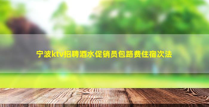 宁波ktv招聘酒水促销员包路费住宿次法