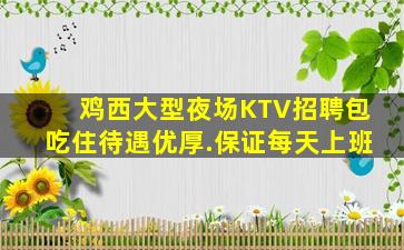 鸡西大型夜场KTV招聘包吃住待遇优厚.保证每天上班